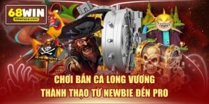 Chơi bắn cá long vương thành thạo từ newbie đến pro