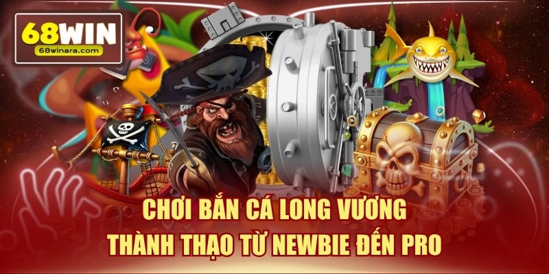 Chơi bắn cá long vương thành thạo từ newbie đến pro