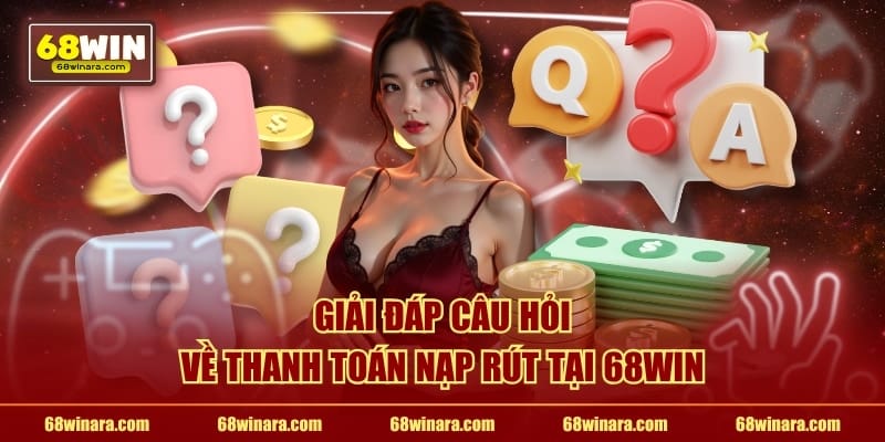 Giải đáp câu hỏi về thanh toán nạp rút tại 68WIN