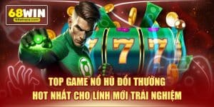 Top game nổ hũ đổi thưởng hot nhất cho lính mới trải nghiệm
